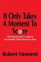 It Only Takes a Moment to Score : The Entrepreneur's Guide to Successfully Selling Business Ideas артикул 10881d.